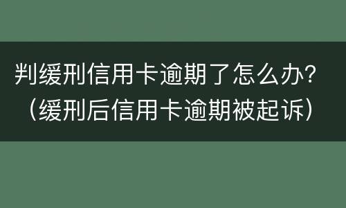 判缓刑信用卡逾期了怎么办？（缓刑后信用卡逾期被起诉）