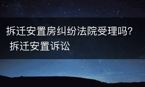 拆迁安置房纠纷法院受理吗？ 拆迁安置诉讼