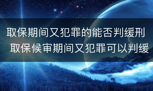 取保期间又犯罪的能否判缓刑 取保候审期间又犯罪可以判缓刑吗