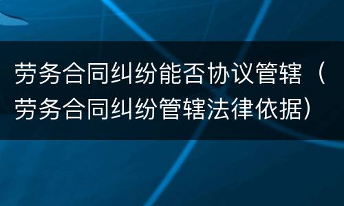劳务合同纠纷能否协议管辖（劳务合同纠纷管辖法律依据）