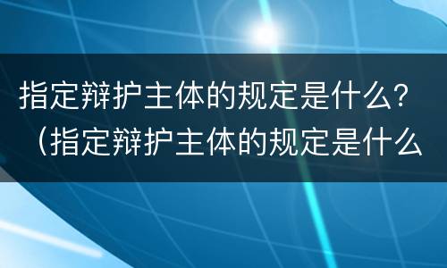 指定辩护主体的规定是什么？（指定辩护主体的规定是什么意思）
