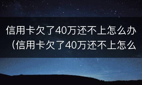 信用卡欠了40万还不上怎么办（信用卡欠了40万还不上怎么办呢）