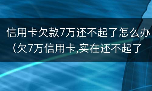信用卡欠款7万还不起了怎么办（欠7万信用卡,实在还不起了）