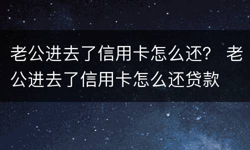 老公进去了信用卡怎么还？ 老公进去了信用卡怎么还贷款