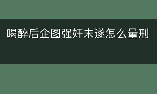 喝醉后企图强奸未遂怎么量刑