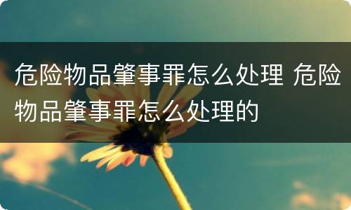 危险物品肇事罪怎么处理 危险物品肇事罪怎么处理的