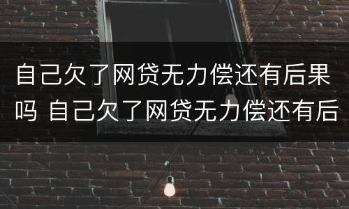 自己欠了网贷无力偿还有后果吗 自己欠了网贷无力偿还有后果吗