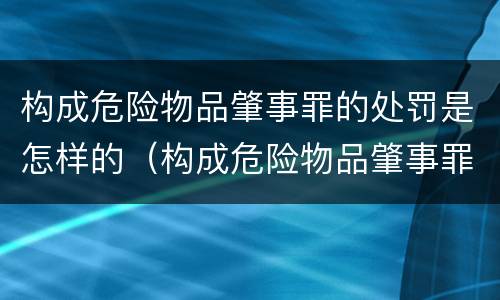 构成危险物品肇事罪的处罚是怎样的（构成危险物品肇事罪的处罚是怎样的）
