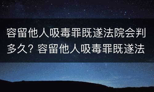 容留他人吸毒罪既遂法院会判多久? 容留他人吸毒罪既遂法院会判多久呢