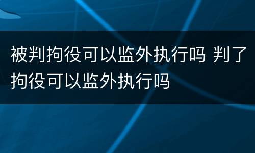 被判拘役可以监外执行吗 判了拘役可以监外执行吗