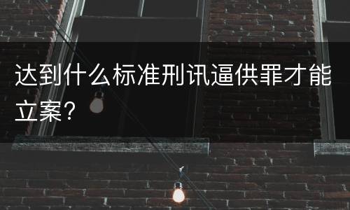 达到什么标准刑讯逼供罪才能立案?