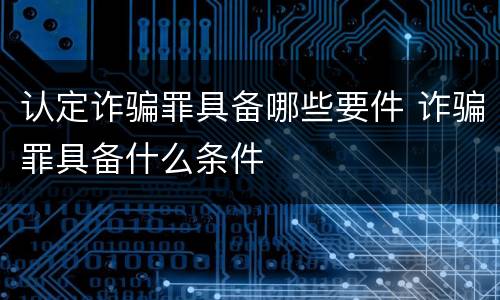 认定诈骗罪具备哪些要件 诈骗罪具备什么条件