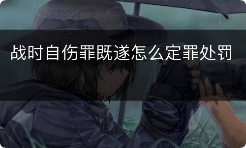 战时自伤罪既遂怎么定罪处罚