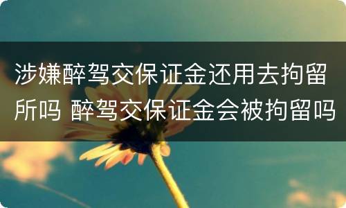 涉嫌醉驾交保证金还用去拘留所吗 醉驾交保证金会被拘留吗