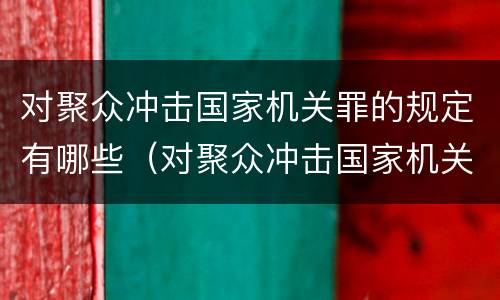 对聚众冲击国家机关罪的规定有哪些（对聚众冲击国家机关罪的规定有哪些）