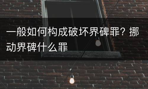 一般如何构成破坏界碑罪? 挪动界碑什么罪
