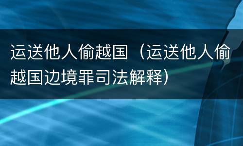 运送他人偷越国（运送他人偷越国边境罪司法解释）