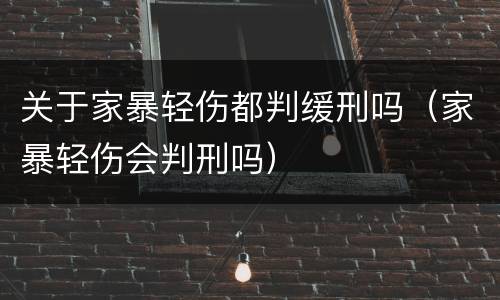 关于家暴轻伤都判缓刑吗（家暴轻伤会判刑吗）