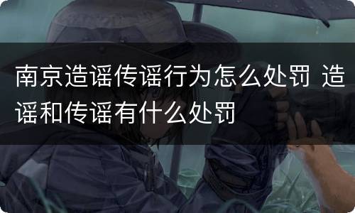 南京造谣传谣行为怎么处罚 造谣和传谣有什么处罚