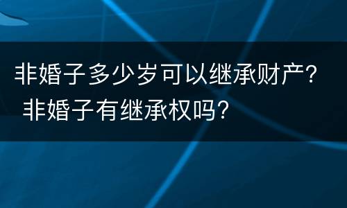 非婚子多少岁可以继承财产？ 非婚子有继承权吗?