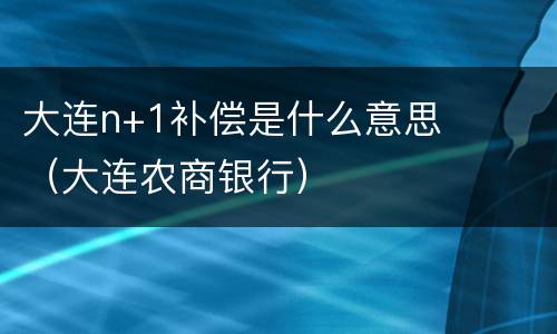 大连n+1补偿是什么意思（大连农商银行）