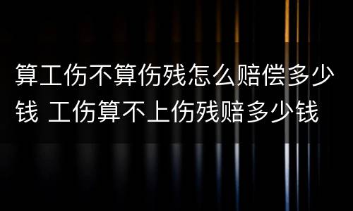 算工伤不算伤残怎么赔偿多少钱 工伤算不上伤残赔多少钱
