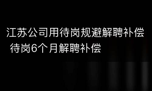 江苏公司用待岗规避解聘补偿 待岗6个月解聘补偿