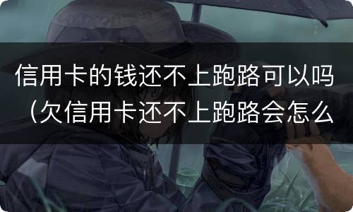 信用卡的钱还不上跑路可以吗（欠信用卡还不上跑路会怎么办）