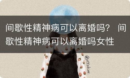 间歇性精神病可以离婚吗？ 间歇性精神病可以离婚吗女性