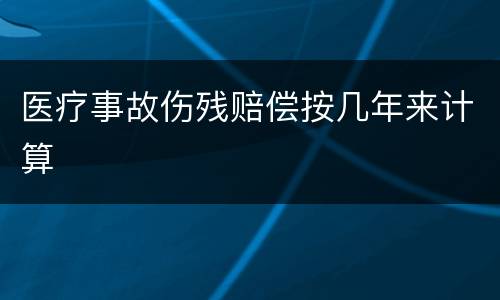 医疗事故伤残赔偿按几年来计算