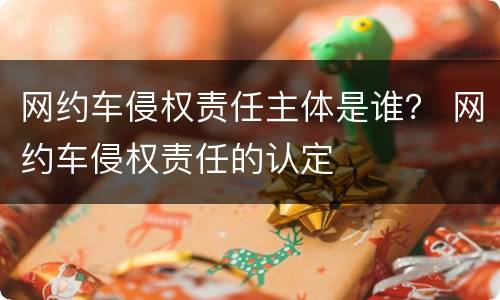 网约车侵权责任主体是谁？ 网约车侵权责任的认定