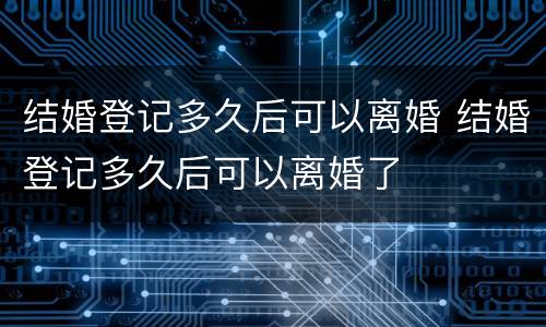 结婚登记多久后可以离婚 结婚登记多久后可以离婚了