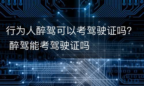行为人醉驾可以考驾驶证吗？ 醉驾能考驾驶证吗