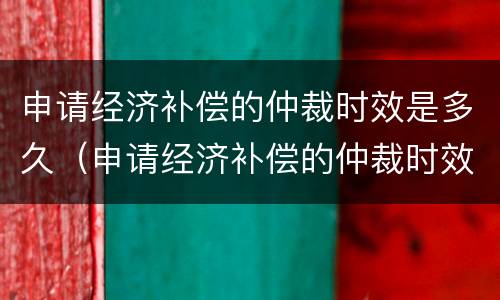 申请经济补偿的仲裁时效是多久（申请经济补偿的仲裁时效是多久啊）