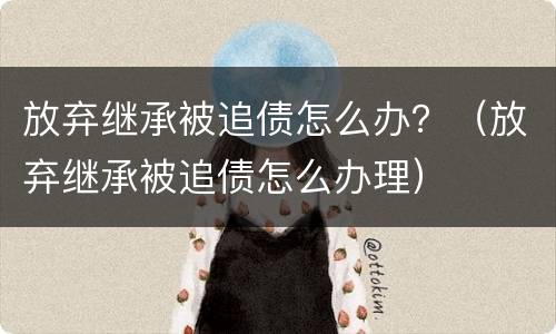 放弃继承被追债怎么办？（放弃继承被追债怎么办理）