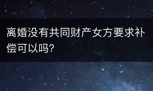 离婚没有共同财产女方要求补偿可以吗？