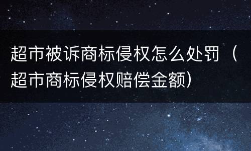 超市被诉商标侵权怎么处罚（超市商标侵权赔偿金额）