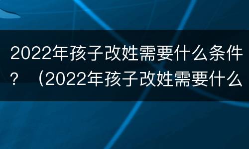 2022年孩子改姓需要什么条件？（2022年孩子改姓需要什么条件）
