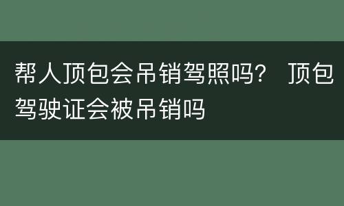 帮人顶包会吊销驾照吗？ 顶包驾驶证会被吊销吗
