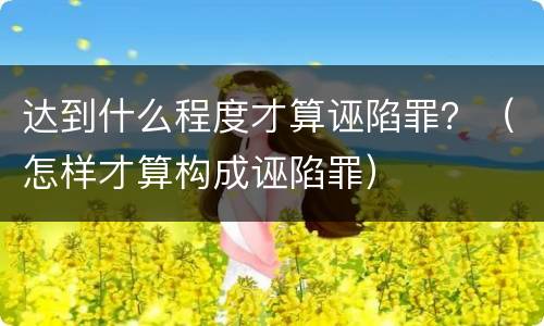 达到什么程度才算诬陷罪？（怎样才算构成诬陷罪）