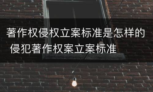 著作权侵权立案标准是怎样的 侵犯著作权案立案标准