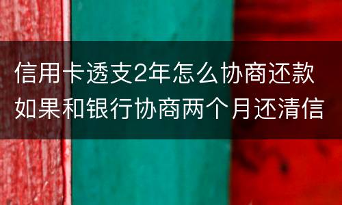 信用卡透支2年怎么协商还款 如果和银行协商两个月还清信用卡