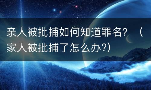 亲人被批捕如何知道罪名？（家人被批捕了怎么办?）
