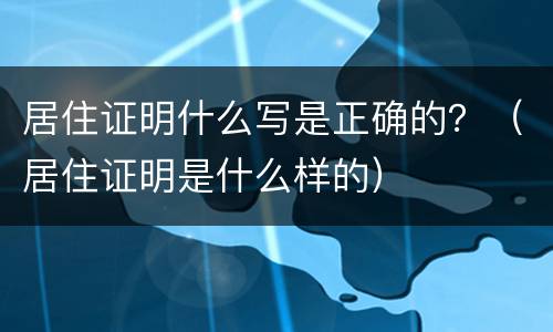 居住证明什么写是正确的？（居住证明是什么样的）