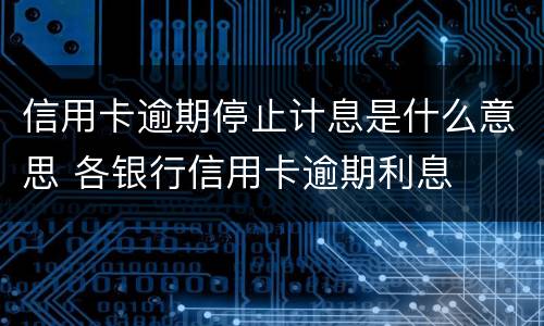 信用卡逾期停止计息是什么意思 各银行信用卡逾期利息
