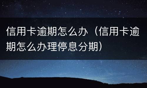 信用卡逾期怎么办（信用卡逾期怎么办理停息分期）