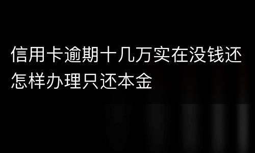 信用卡逾期十几万实在没钱还怎样办理只还本金