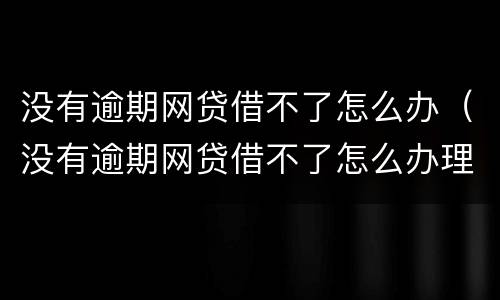 没有逾期网贷借不了怎么办（没有逾期网贷借不了怎么办理）