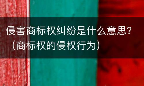 侵害商标权纠纷是什么意思？（商标权的侵权行为）