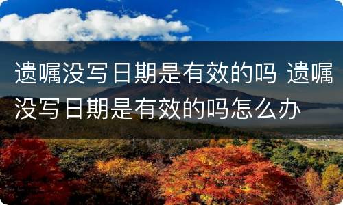 遗嘱没写日期是有效的吗 遗嘱没写日期是有效的吗怎么办